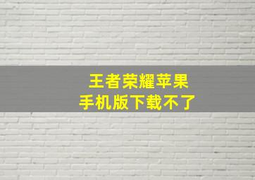 王者荣耀苹果手机版下载不了