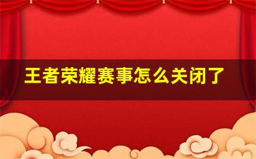 王者荣耀赛事怎么关闭了