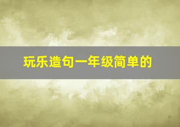 玩乐造句一年级简单的