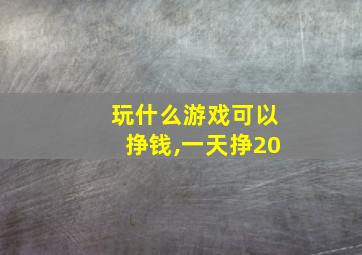 玩什么游戏可以挣钱,一天挣20