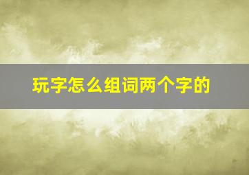 玩字怎么组词两个字的