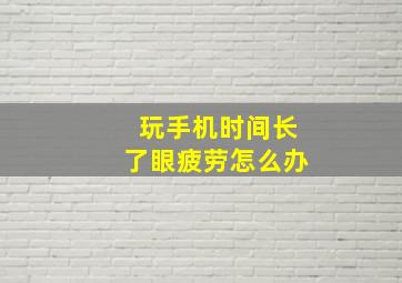 玩手机时间长了眼疲劳怎么办