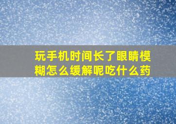 玩手机时间长了眼睛模糊怎么缓解呢吃什么药