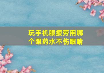 玩手机眼疲劳用哪个眼药水不伤眼睛