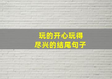 玩的开心玩得尽兴的结尾句子