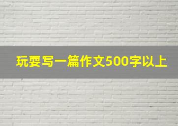 玩耍写一篇作文500字以上