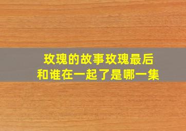 玫瑰的故事玫瑰最后和谁在一起了是哪一集