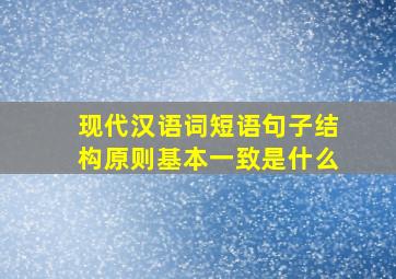 现代汉语词短语句子结构原则基本一致是什么