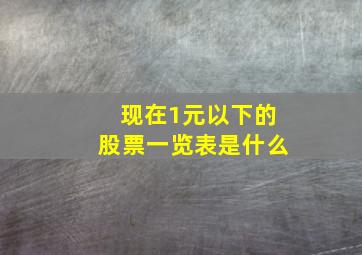 现在1元以下的股票一览表是什么