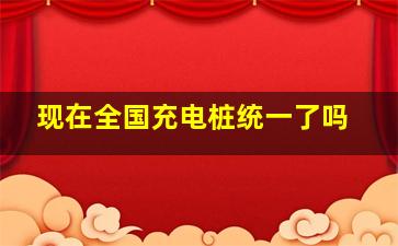 现在全国充电桩统一了吗