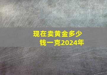 现在卖黄金多少钱一克2024年