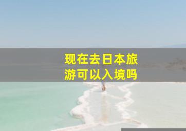 现在去日本旅游可以入境吗