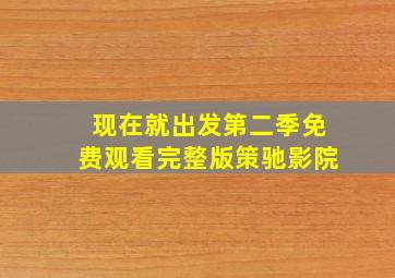 现在就出发第二季免费观看完整版策驰影院