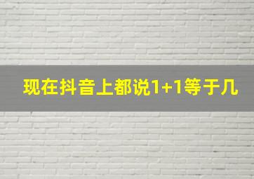 现在抖音上都说1+1等于几