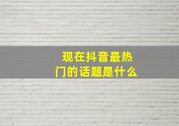 现在抖音最热门的话题是什么