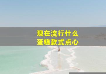 现在流行什么蛋糕款式点心