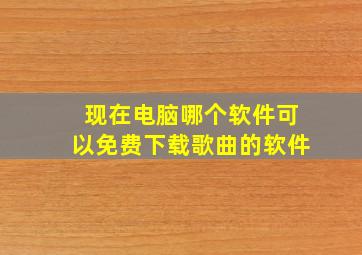 现在电脑哪个软件可以免费下载歌曲的软件