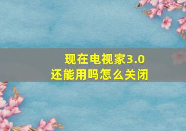 现在电视家3.0还能用吗怎么关闭