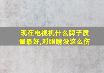 现在电视机什么牌子质量最好,对眼睛没这么伤