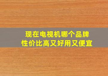 现在电视机哪个品牌性价比高又好用又便宜