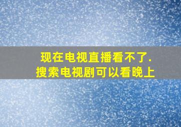 现在电视直播看不了.搜索电视剧可以看晚上