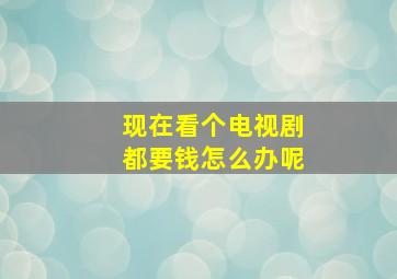 现在看个电视剧都要钱怎么办呢