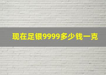 现在足银9999多少钱一克