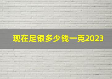 现在足银多少钱一克2023