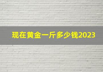 现在黄金一斤多少钱2023