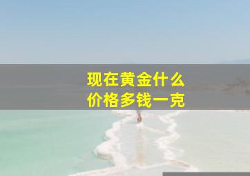 现在黄金什么价格多钱一克