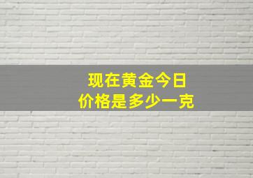 现在黄金今日价格是多少一克