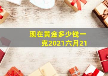 现在黄金多少钱一克2021六月21