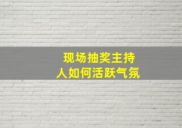 现场抽奖主持人如何活跃气氛