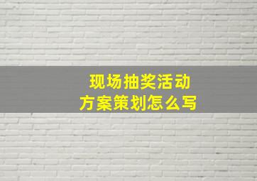 现场抽奖活动方案策划怎么写