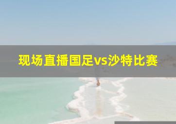 现场直播国足vs沙特比赛