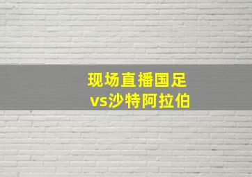 现场直播国足vs沙特阿拉伯