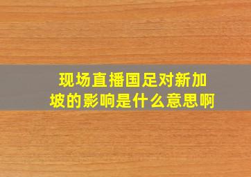 现场直播国足对新加坡的影响是什么意思啊