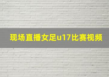 现场直播女足u17比赛视频