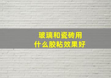 玻璃和瓷砖用什么胶粘效果好