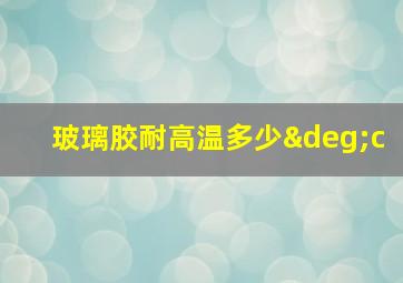 玻璃胶耐高温多少°c