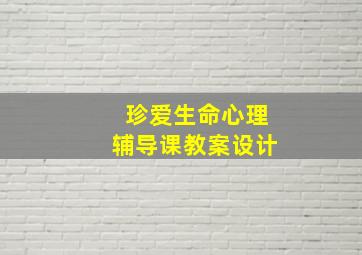 珍爱生命心理辅导课教案设计