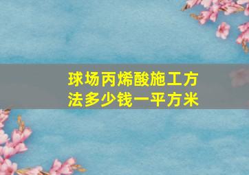 球场丙烯酸施工方法多少钱一平方米