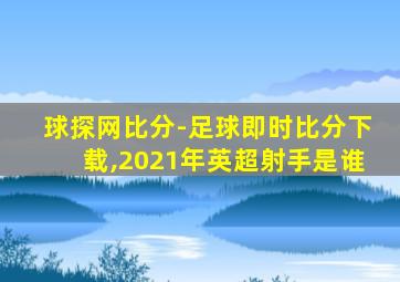 球探网比分-足球即时比分下载,2021年英超射手是谁