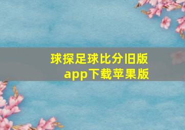 球探足球比分旧版app下载苹果版