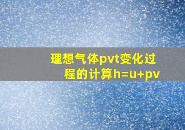 理想气体pvt变化过程的计算h=u+pv