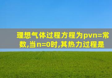 理想气体过程方程为pvn=常数,当n=0时,其热力过程是