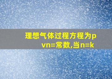 理想气体过程方程为pvn=常数,当n=k