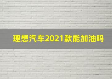 理想汽车2021款能加油吗