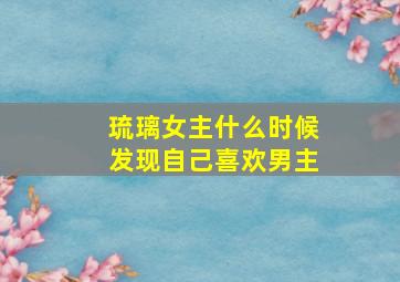 琉璃女主什么时候发现自己喜欢男主