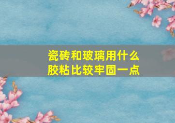 瓷砖和玻璃用什么胶粘比较牢固一点